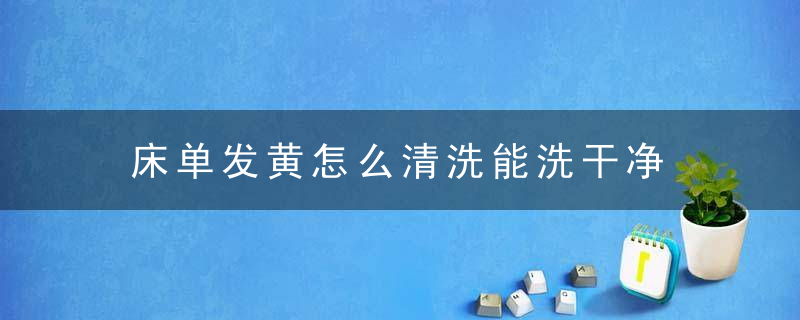 床单发黄怎么清洗能洗干净 如何清洗发黄的床单